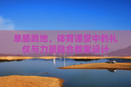 单膝跪地，体育课堂中的礼仪与力量融合教案设计