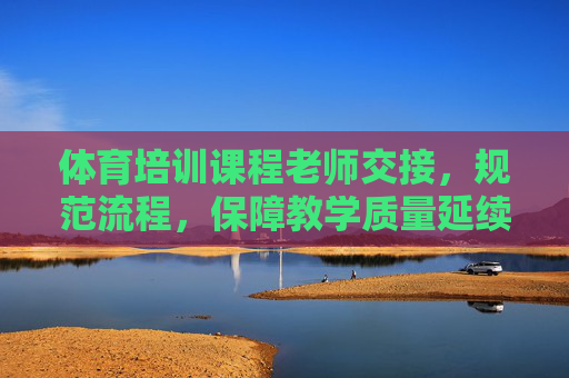 体育培训课程老师交接,规范流程,保障教学质量延续,体育培训课程老师交接规范流程与教学质量保障 体育培训课程老师交接,规范流程,保障教学质量延续,体育培训课程老师交接规范流程与教学质量保障