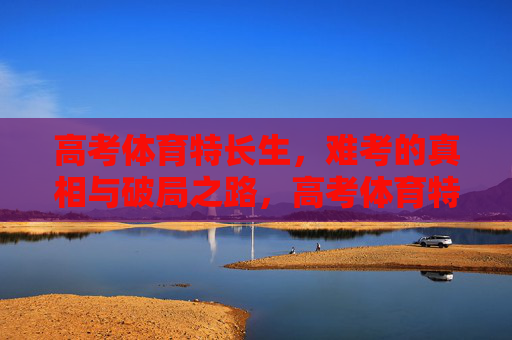 高考体育特长生，难考的真相与破局之路，高考体育特长生，难考真相与破局之道