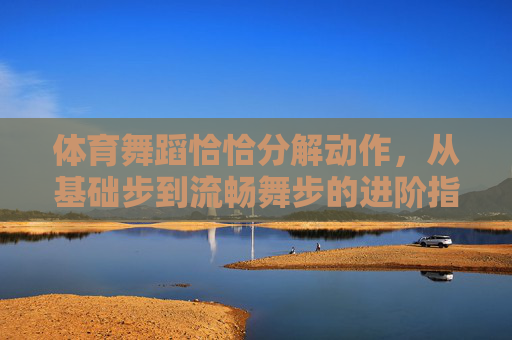 体育舞蹈恰恰分解动作,从基础步到流畅舞步的进阶指南,体育舞蹈恰恰分解动作进阶指南,从基础步到流畅舞步 体育舞蹈恰恰分解动作,从基础步到流畅舞步的进阶指南,体育舞蹈恰恰分解动作进阶指南,从基础步到流畅舞步