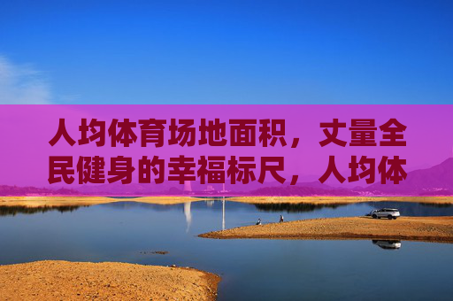 人均体育场地面积,丈量全民健身的幸福标尺,人均体育场地面积,全民健身的幸福标尺 人均体育场地面积,丈量全民健身的幸福标尺,人均体育场地面积,全民健身的幸福标尺
