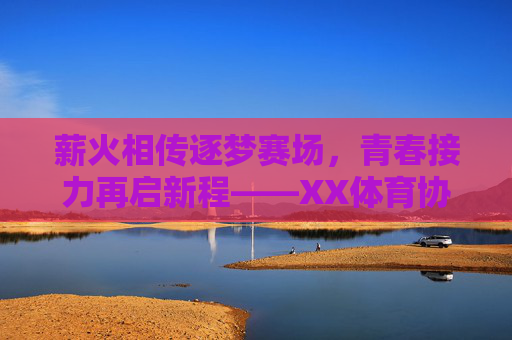 薪火相传逐梦赛场,青春接力再启新程——XX体育协会换届主题活动圆满举行,薪火相传青春接力,XX体育协会换届圆满举行 薪火相传逐梦赛场,青春接力再启新程——XX体育协会换届主题活动圆满举行,薪火相传青春接力,XX体育协会换届圆满举行