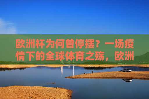 欧洲杯为何曾停摆？一场疫情下的全球体育之殇，欧洲杯停摆，疫情下的全球体育之殇
