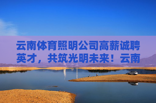 云南体育照明公司高薪诚聘英才，共筑光明未来！云南体育照明高薪诚聘英才共筑光明未来