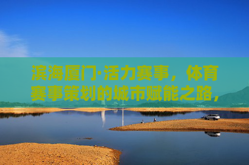 滨海厦门·活力赛事,体育赛事策划的城市赋能之路,滨海厦门,活力赛事策划的城市赋能之路 滨海厦门·活力赛事,体育赛事策划的城市赋能之路,滨海厦门,活力赛事策划的城市赋能之路