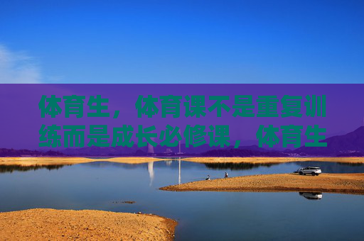 体育生，体育课不是重复训练而是成长必修课，体育生体育课，成长必修课，非重复训练