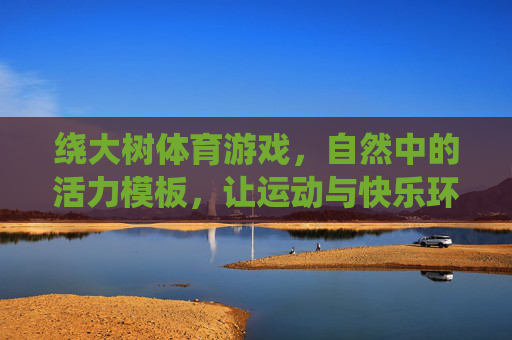 绕大树体育游戏，自然中的活力模板，让运动与快乐环环相扣，绕树乐活，自然运动快乐环环扣