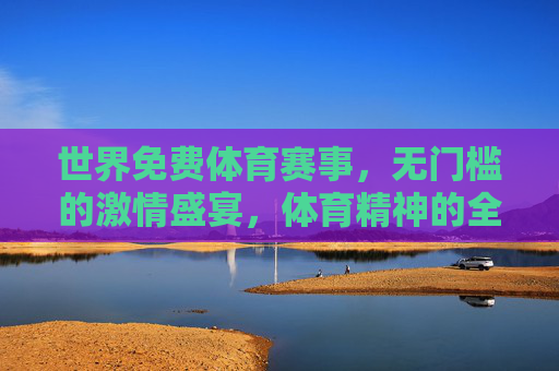 世界免费体育赛事，无门槛的激情盛宴，体育精神的全民狂欢，无门槛免费体育盛宴，全民激情狂欢