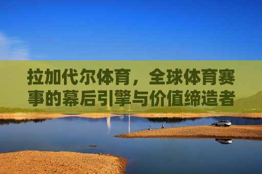 拉加代尔体育,全球体育赛事的幕后引擎与价值缔造者,拉加代尔体育,全球体育赛事的幕后引擎与价值缔造者 拉加代尔体育,全球体育赛事的幕后引擎与价值缔造者,拉加代尔体育,全球体育赛事的幕后引擎与价值缔造者