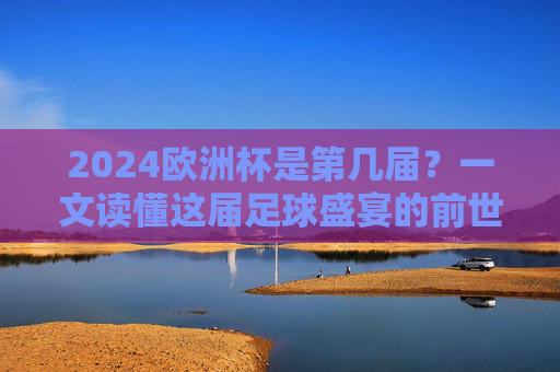 2024欧洲杯是第几届?一文读懂这届足球盛宴的前世今生,2024欧洲杯,足球盛宴的前世今生 2024欧洲杯是第几届?一文读懂这届足球盛宴的前世今生,2024欧洲杯,足球盛宴的前世今生