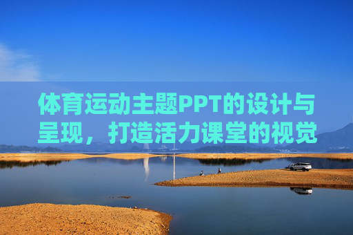 体育运动主题PPT的设计与呈现,打造活力课堂的视觉指南,体育运动主题PPT设计呈现,活力课堂视觉指南 体育运动主题PPT的设计与呈现,打造活力课堂的视觉指南,体育运动主题PPT设计呈现,活力课堂视觉指南