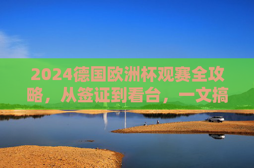 2024德国欧洲杯观赛全攻略,从签证到看台,一文搞定你的足球朝圣之旅,2024德国欧洲杯观赛全攻略,签证到看台,足球朝圣一文搞定 2024德国欧洲杯观赛全攻略,从签证到看台,一文搞定你的足球朝圣之旅,2024德国欧洲杯观赛全攻略,签证到看台,足球朝圣一文搞定