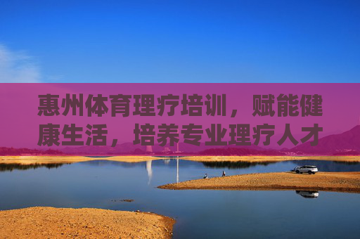 惠州体育理疗培训,赋能健康生活,培养专业理疗人才,惠州体育理疗培训,赋能健康生活,培育专业人才 惠州体育理疗培训,赋能健康生活,培养专业理疗人才,惠州体育理疗培训,赋能健康生活,培育专业人才