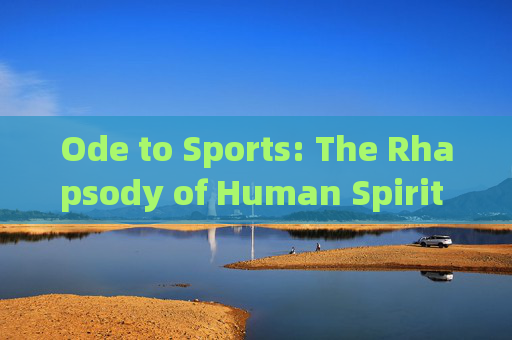 Ode to Sports: The Rhapsody of Human Spirit and Triumph,体育颂,人类精神的凯旋狂想 Ode to Sports: The Rhapsody of Human Spirit and Triumph,体育颂,人类精神的凯旋狂想
