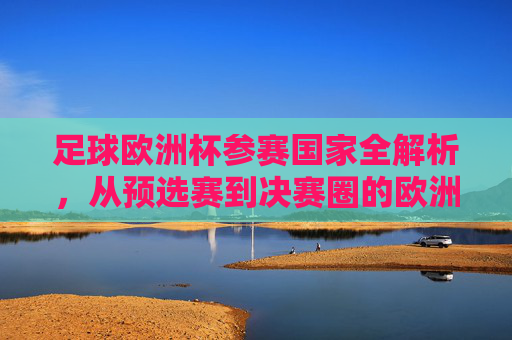 足球欧洲杯参赛国家全解析,从预选赛到决赛圈的欧洲足球盛宴,欧洲杯参赛国家全解析,从预选赛到决赛圈 足球欧洲杯参赛国家全解析,从预选赛到决赛圈的欧洲足球盛宴,欧洲杯参赛国家全解析,从预选赛到决赛圈