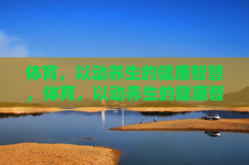 体育,以动养生的健康智慧,体育,以动养生的健康智慧 体育,以动养生的健康智慧,体育,以动养生的健康智慧