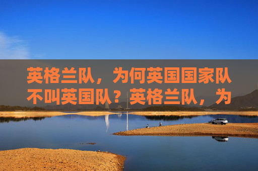 英格兰队，为何英国国家队不叫英国队？英格兰队，为何英国国家队不叫英国队？