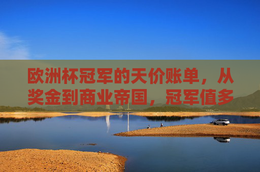 欧洲杯冠军的天价账单,从奖金到商业帝国,冠军值多少钱?欧洲杯冠军天价账单,奖金与商业帝国的价值几何? 欧洲杯冠军的天价账单,从奖金到商业帝国,冠军值多少钱?欧洲杯冠军天价账单,奖金与商业帝国的价值几何?