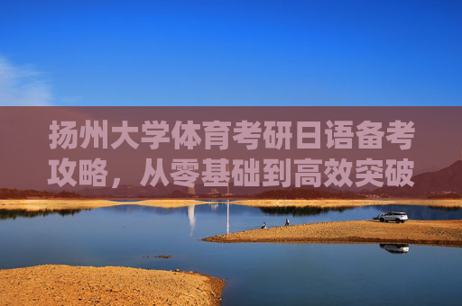 扬州大学体育考研日语备考攻略,从零基础到高效突破,扬州大学体育考研日语备考攻略,从零基础到高效突破 扬州大学体育考研日语备考攻略,从零基础到高效突破,扬州大学体育考研日语备考攻略,从零基础到高效突破