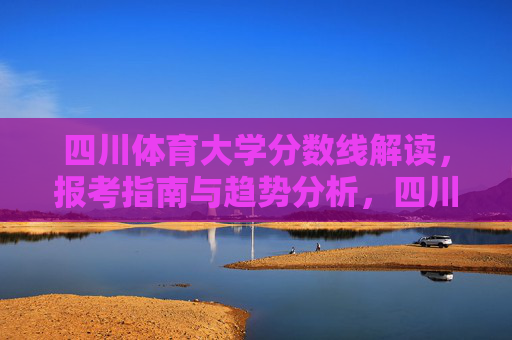 四川体育大学分数线解读,报考指南与趋势分析,四川体育大学分数线解读、报考指南与趋势分析 四川体育大学分数线解读,报考指南与趋势分析,四川体育大学分数线解读、报考指南与趋势分析