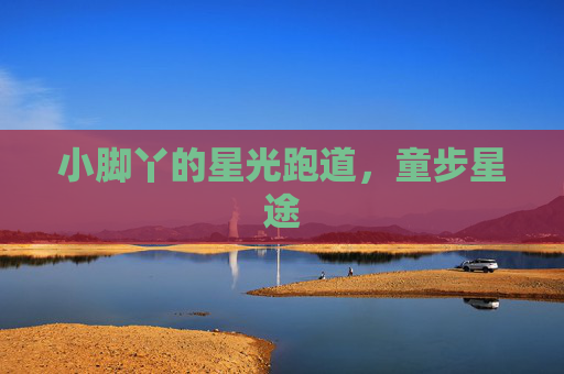小脚丫的星光跑道,童步星途 小脚丫的星光跑道,童步星途