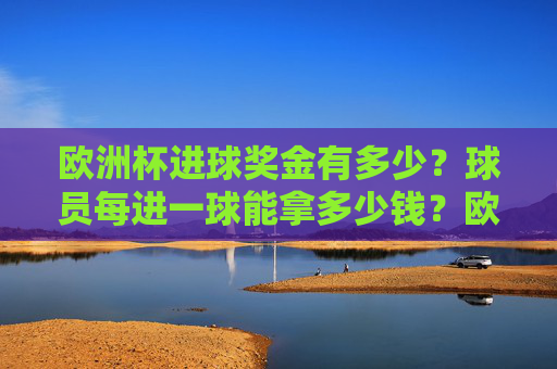 欧洲杯进球奖金有多少?球员每进一球能拿多少钱?欧洲杯进球奖金多少?球员每进一球能拿多少钱? 欧洲杯进球奖金有多少?球员每进一球能拿多少钱?欧洲杯进球奖金多少?球员每进一球能拿多少钱?