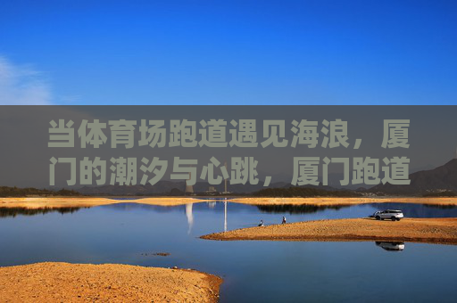 当体育场跑道遇见海浪,厦门的潮汐与心跳,厦门跑道与海浪,潮汐心跳 当体育场跑道遇见海浪,厦门的潮汐与心跳,厦门跑道与海浪,潮汐心跳