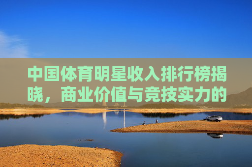 中国体育明星收入排行榜揭晓,商业价值与竞技实力的双向奔赴,中国体育明星收入榜揭晓,商业价值与竞技实力双向奔赴 中国体育明星收入排行榜揭晓,商业价值与竞技实力的双向奔赴,中国体育明星收入榜揭晓,商业价值与竞技实力双向奔赴