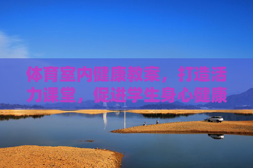体育室内健康教案,打造活力课堂,促进学生身心健康发展,体育室内健康教案,打造活力课堂,促进学生身心健康发展 体育室内健康教案,打造活力课堂,促进学生身心健康发展,体育室内健康教案,打造活力课堂,促进学生身心健康发展