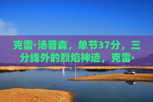 克雷·汤普森,单节37分,三分线外的烈焰神迹,克雷·汤普森单节37分,三分线外烈焰神迹 克雷·汤普森,单节37分,三分线外的烈焰神迹,克雷·汤普森单节37分,三分线外烈焰神迹