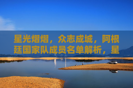 星光熠熠,众志成城,阿根廷国家队成员名单解析,星光熠熠,众志成城,阿根廷国家队成员名单解析 星光熠熠,众志成城,阿根廷国家队成员名单解析,星光熠熠,众志成城,阿根廷国家队成员名单解析