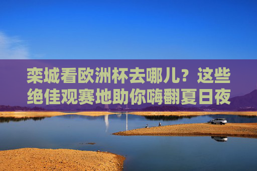 栾城看欧洲杯去哪儿?这些绝佳观赛地助你嗨翻夏日夜!栾城看欧洲杯去哪儿?嗨翻夏夜的绝佳观赛地! 栾城看欧洲杯去哪儿?这些绝佳观赛地助你嗨翻夏日夜!栾城看欧洲杯去哪儿?嗨翻夏夜的绝佳观赛地!