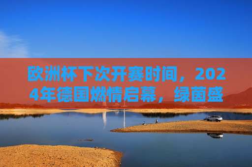 欧洲杯下次开赛时间,2024年德国燃情启幕,绿茵盛宴再度来袭,2024德国欧洲杯燃情启幕 绿茵盛宴再度来袭 欧洲杯下次开赛时间,2024年德国燃情启幕,绿茵盛宴再度来袭,2024德国欧洲杯燃情启幕 绿茵盛宴再度来袭