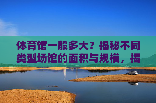 体育馆一般多大?揭秘不同类型场馆的面积与规模,揭秘不同类型体育馆的面积与规模 体育馆一般多大?揭秘不同类型场馆的面积与规模,揭秘不同类型体育馆的面积与规模