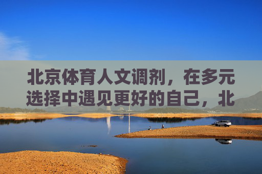 北京体育人文调剂,在多元选择中遇见更好的自己,北京体育人文调剂,在多元选择中遇见更好的自己 北京体育人文调剂,在多元选择中遇见更好的自己,北京体育人文调剂,在多元选择中遇见更好的自己