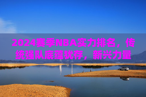 2024赛季NBA实力排名,传统强队底蕴犹存,新兴力量冲击格局,2024赛季NBA实力排名,传统强队底蕴犹存,新兴力量冲击格局 2024赛季NBA实力排名,传统强队底蕴犹存,新兴力量冲击格局,2024赛季NBA实力排名,传统强队底蕴犹存,新兴力量冲击格局