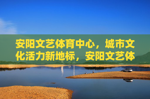 安阳文艺体育中心,城市文化活力新地标,安阳文艺体育中心,城市文化活力新地标 安阳文艺体育中心,城市文化活力新地标,安阳文艺体育中心,城市文化活力新地标