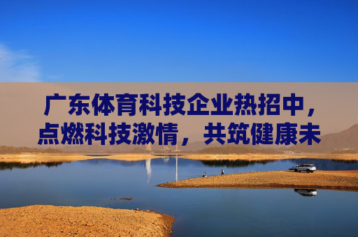 广东体育科技企业热招中,点燃科技激情,共筑健康未来!广东体育科技企业热招,点燃科技激情,共筑健康未来 广东体育科技企业热招中,点燃科技激情,共筑健康未来!广东体育科技企业热招,点燃科技激情,共筑健康未来