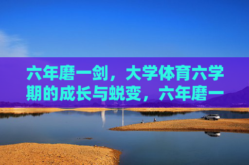 六年磨一剑,大学体育六学期的成长与蜕变,六年磨一剑,大学体育的成长蜕变 六年磨一剑,大学体育六学期的成长与蜕变,六年磨一剑,大学体育的成长蜕变