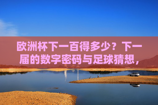 欧洲杯下一百得多少?下一届的数字密码与足球猜想,欧洲杯下一届数字密码与足球猜想 欧洲杯下一百得多少?下一届的数字密码与足球猜想,欧洲杯下一届数字密码与足球猜想
