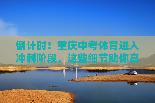 倒计时!重庆中考体育进入冲刺阶段,这些细节助你高效备考,倒计时!重庆中考体育冲刺高效备考细节 倒计时!重庆中考体育进入冲刺阶段,这些细节助你高效备考,倒计时!重庆中考体育冲刺高效备考细节