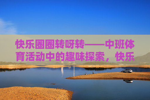 快乐圈圈转呀转——中班体育活动中的趣味探索，快乐圈圈转呀转——中班体育趣味探索