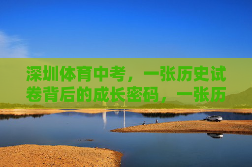 深圳体育中考,一张历史试卷背后的成长密码,一张历史试卷,深圳体育中考的成长密码 深圳体育中考,一张历史试卷背后的成长密码,一张历史试卷,深圳体育中考的成长密码