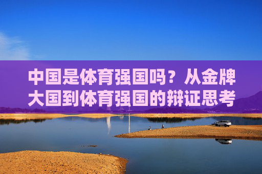 中国是体育强国吗?从金牌大国到体育强国的辩证思考,从金牌大国到体育强国,中国的辩证思考 中国是体育强国吗?从金牌大国到体育强国的辩证思考,从金牌大国到体育强国,中国的辩证思考