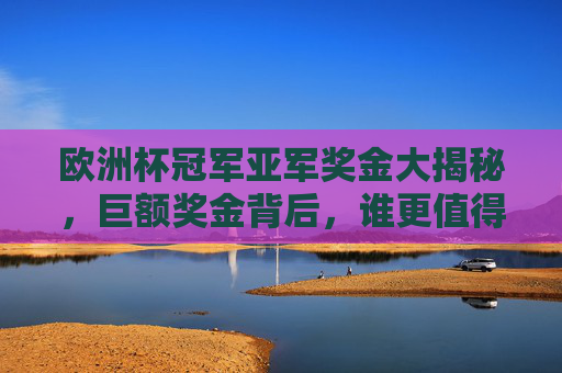 欧洲杯冠军亚军奖金大揭秘，巨额奖金背后，谁更值得骄傲？揭秘欧洲杯冠军亚军奖金，谁更值得骄傲？