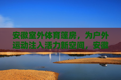 安徽室外体育篷房，为户外运动注入活力新空间，安徽室外体育篷房，为户外运动注入活力新空间