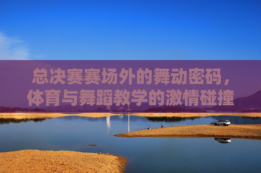 总决赛赛场外的舞动密码,体育与舞蹈教学的激情碰撞,赛场外舞动密码,体育与舞蹈教学的激情碰撞 总决赛赛场外的舞动密码,体育与舞蹈教学的激情碰撞,赛场外舞动密码,体育与舞蹈教学的激情碰撞