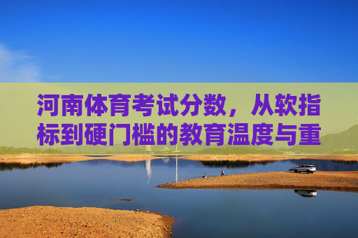 河南体育考试分数,从软指标到硬门槛的教育温度与重量,河南体育考试,从软指标到硬门槛的温度与重量 河南体育考试分数,从软指标到硬门槛的教育温度与重量,河南体育考试,从软指标到硬门槛的温度与重量