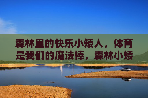 森林里的快乐小矮人,体育是我们的魔法棒,森林小矮人的体育魔法棒 森林里的快乐小矮人,体育是我们的魔法棒,森林小矮人的体育魔法棒