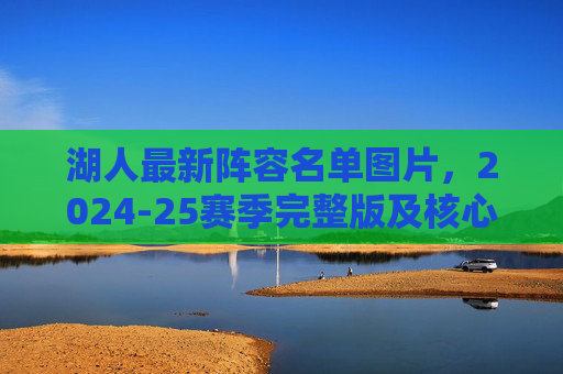 湖人最新阵容名单图片，2024-25赛季完整版及核心球员解析，湖人2024-25赛季最新阵容名单图片及核心球员解析